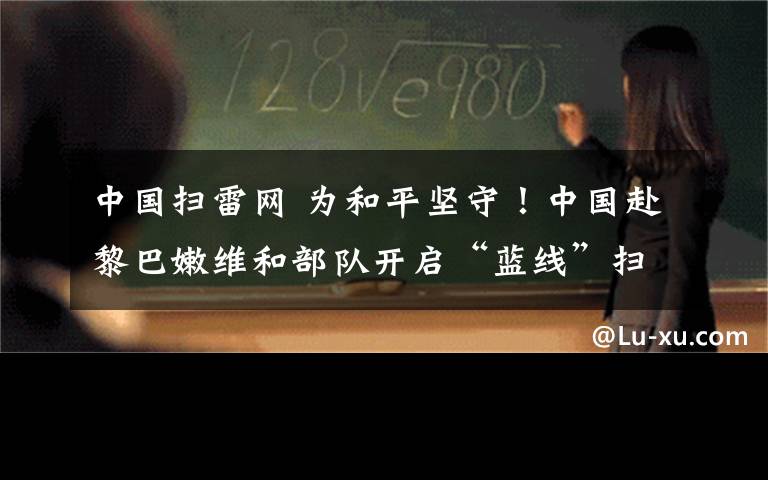 中國(guó)掃雷網(wǎng) 為和平堅(jiān)守！中國(guó)赴黎巴嫩維和部隊(duì)開(kāi)啟“藍(lán)線”掃雷任務(wù)