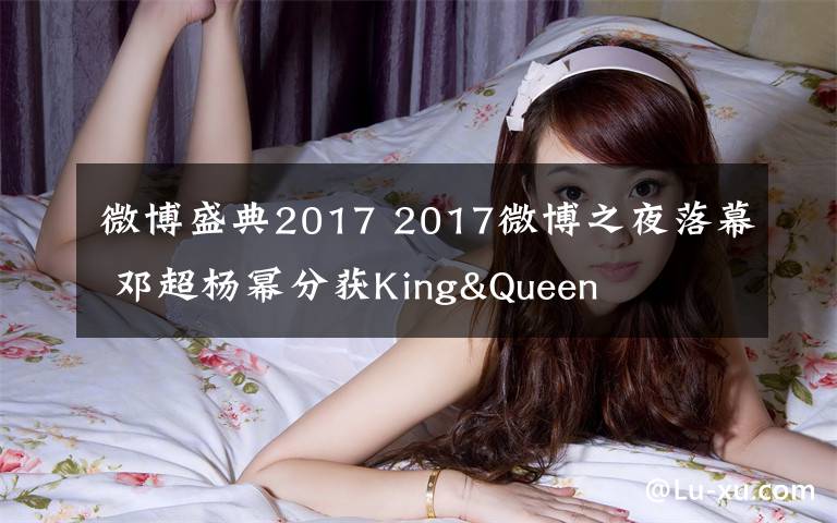 微博盛典2017 2017微博之夜落幕 鄧超楊冪分獲King&Queen