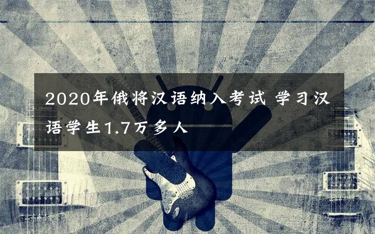 2020年俄將漢語(yǔ)納入考試 學(xué)習(xí)漢語(yǔ)學(xué)生1.7萬(wàn)多人