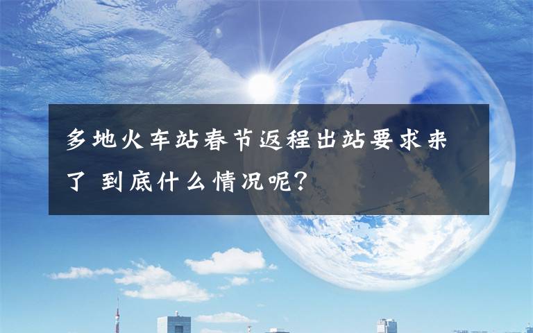 多地火車站春節(jié)返程出站要求來了 到底什么情況呢？