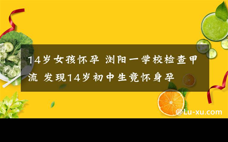 14歲女孩懷孕 瀏陽(yáng)一學(xué)校檢查甲流 發(fā)現(xiàn)14歲初中生竟懷身孕