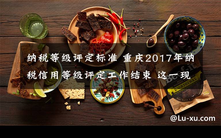 納稅等級(jí)評(píng)定標(biāo)準(zhǔn) 重慶2017年納稅信用等級(jí)評(píng)定工作結(jié)束 這一現(xiàn)象值得關(guān)注