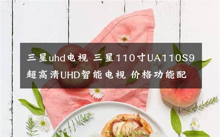 三星uhd電視 三星110寸UA110S9超高清UHD智能電視 價(jià)格功能配置（圖）