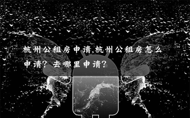 杭州公租房申請(qǐng),杭州公租房怎么申請(qǐng)？去哪里申請(qǐng)？