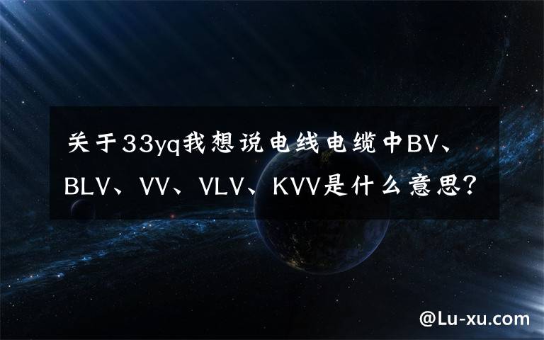 關(guān)于33yq我想說電線電纜中BV、BLV、VV、VLV、KVV是什么意思？