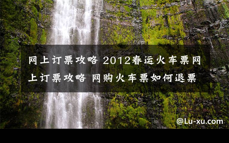 網(wǎng)上訂票攻略 2012春運(yùn)火車票網(wǎng)上訂票攻略 網(wǎng)購(gòu)火車票如何退票和改簽?