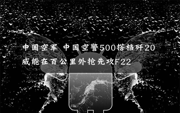 中國(guó)空軍 中國(guó)空警500搭檔殲20威能在百公里外搶先攻F22