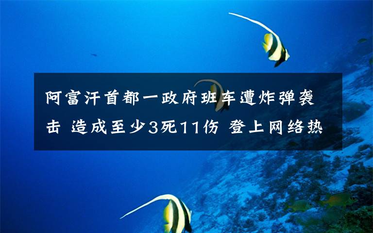 阿富汗首都一政府班車遭炸彈襲擊 造成至少3死11傷 登上網(wǎng)絡(luò)熱搜了！