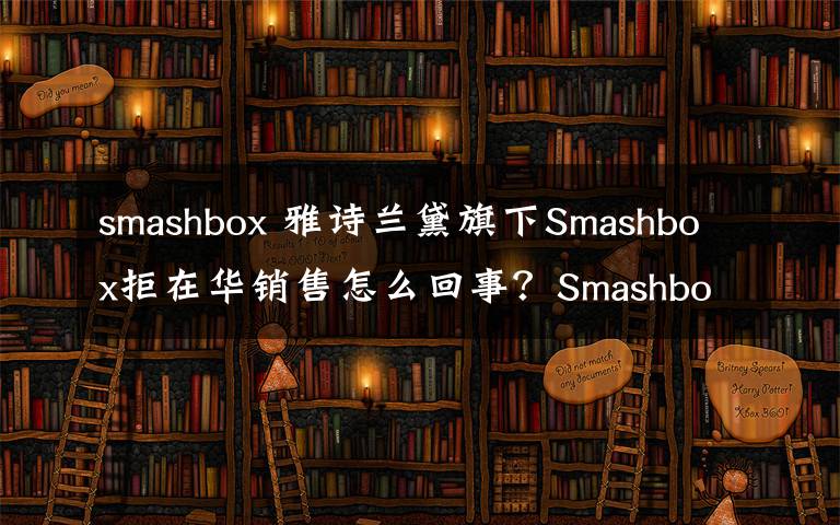 smashbox 雅詩蘭黛旗下Smashbox拒在華銷售怎么回事？Smashbox怎么樣？