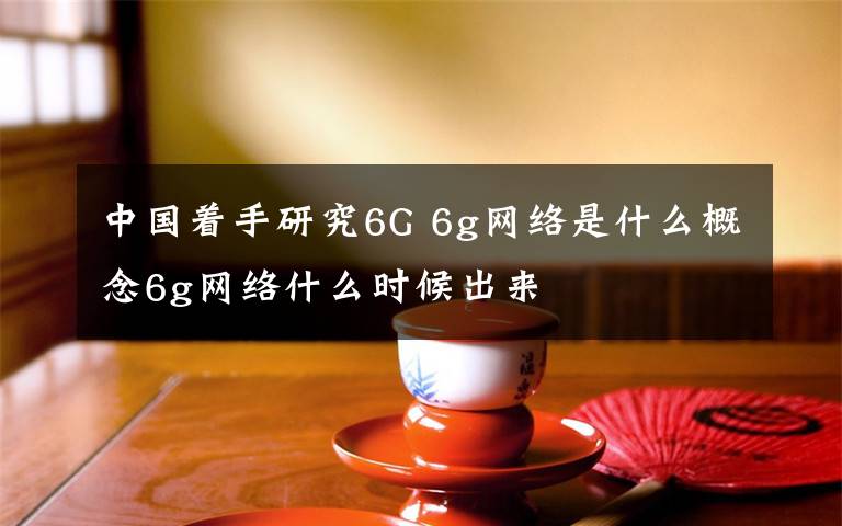 中國著手研究6G 6g網(wǎng)絡(luò)是什么概念6g網(wǎng)絡(luò)什么時候出來