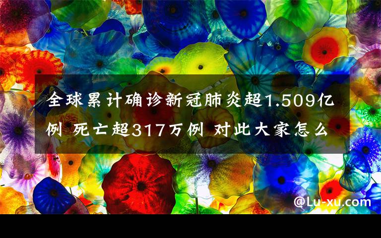 全球累計(jì)確診新冠肺炎超1.509億例 死亡超317萬例 對此大家怎么看？