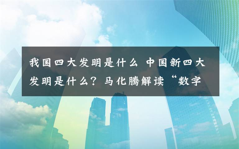 我國四大發(fā)明是什么 中國新四大發(fā)明是什么？馬化騰解讀“數(shù)字中國”的意義