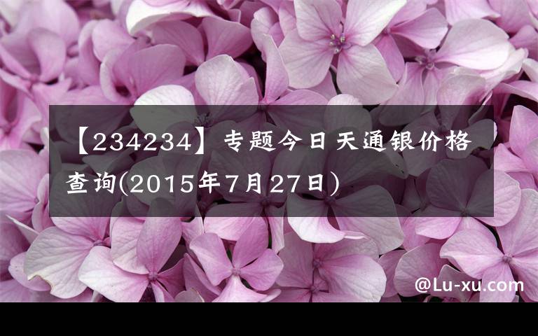 【234234】專題今日天通銀價(jià)格查詢(2015年7月27日)