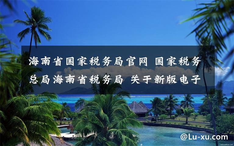 海南省國家稅務(wù)局官網(wǎng) 國家稅務(wù)總局海南省稅務(wù)局 關(guān)于新版電子稅務(wù)局正式上線的通告