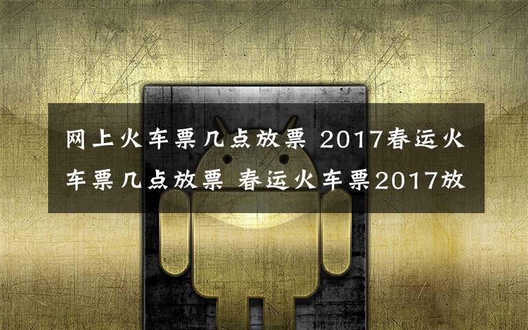 網(wǎng)上火車票幾點放票 2017春運火車票幾點放票 春運火車票2017放票時間攻略