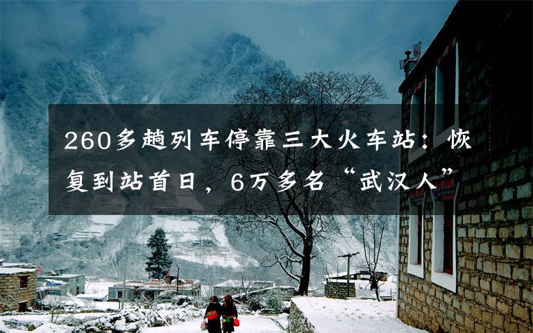 260多趟列車?？咳蠡疖囌荆夯謴?fù)到站首日，6萬多名“武漢人”回家