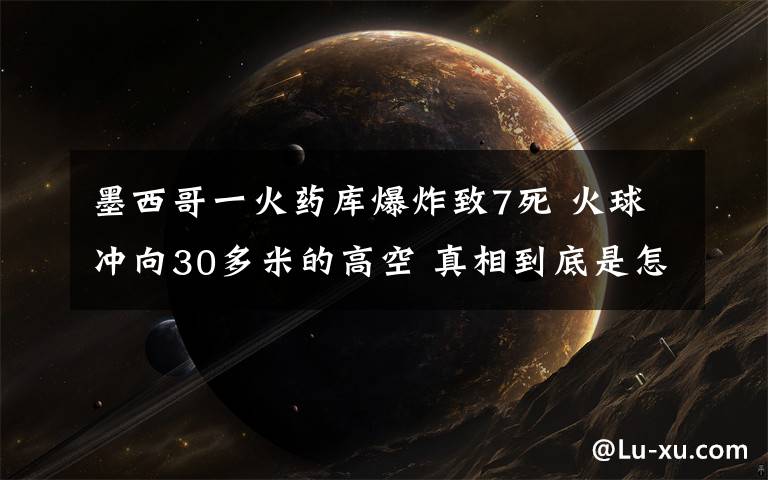 墨西哥一火藥庫爆炸致7死 火球沖向30多米的高空 真相到底是怎樣的？