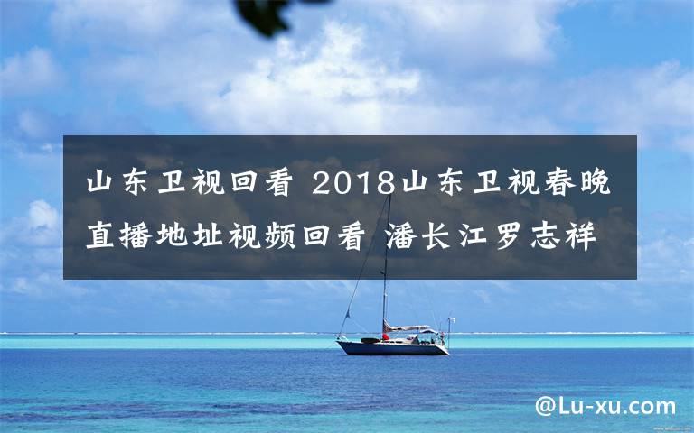 山東衛(wèi)視回看 2018山東衛(wèi)視春晚直播地址視頻回看 潘長江羅志祥秀舞技