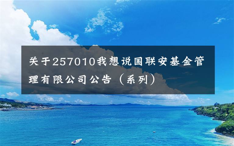 關(guān)于257010我想說國聯(lián)安基金管理有限公司公告（系列）