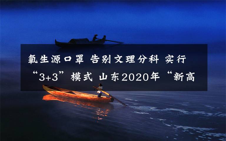 氧生源口罩 告別文理分科 實(shí)行“3+3”模式 山東2020年“新高考”今日啟幕