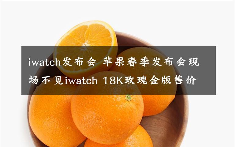 iwatch發(fā)布會 蘋果春季發(fā)布會現(xiàn)場不見iwatch 18K玫瑰金版售價近12萬