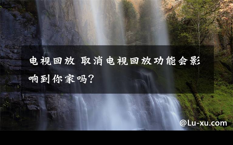 電視回放 取消電視回放功能會影響到你家嗎？