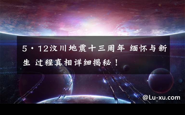 5·12汶川地震十三周年 緬懷與新生 過程真相詳細(xì)揭秘！