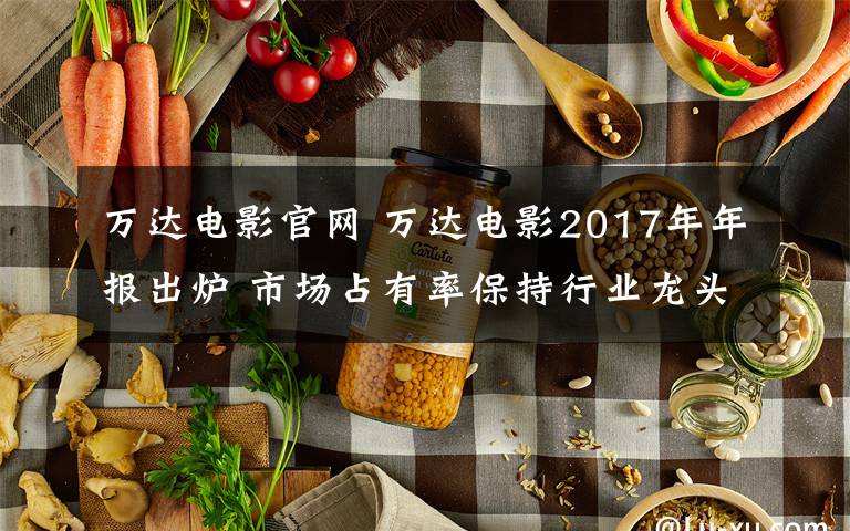 萬達電影官網 萬達電影2017年年報出爐 市場占有率保持行業(yè)龍頭