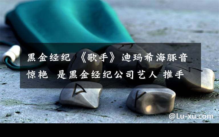 黑金經(jīng)紀(jì) 《歌手》迪瑪希海豚音驚艷 是黑金經(jīng)紀(jì)公司藝人 推手為尚雯婕