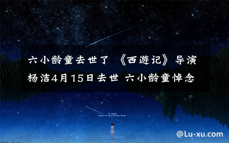 六小齡童去世了 《西游記》導(dǎo)演楊潔4月15日去世 六小齡童悼念恩師