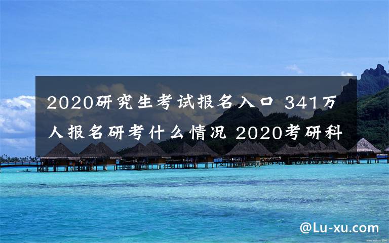 2020研究生考試報名入口 341萬人報名研考什么情況 2020考研科目時間表