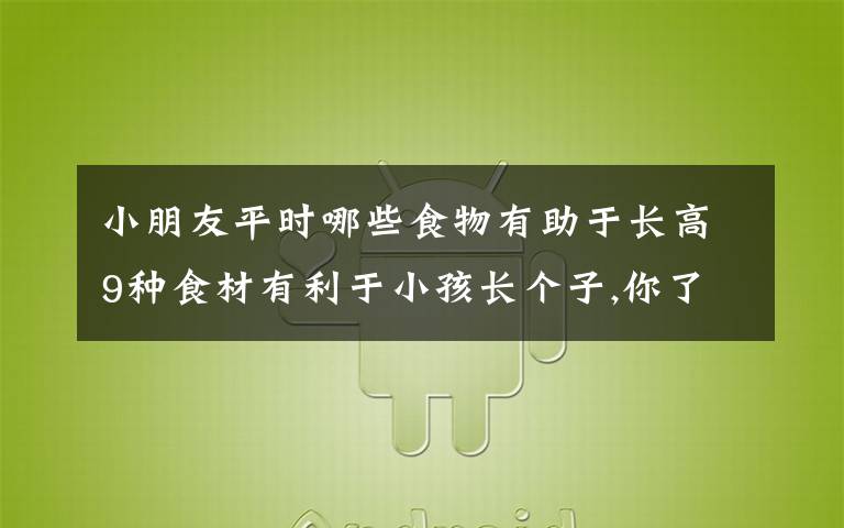 小朋友平時(shí)哪些食物有助于長高9種食材有利于小孩長個(gè)子,你了