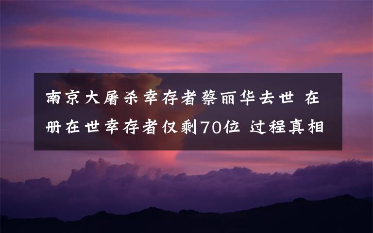 南京大屠殺幸存者蔡麗華去世 在冊在世幸存者僅剩70位 過程真相詳細揭秘！