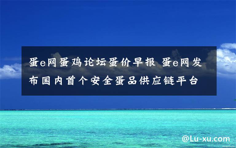 蛋e網(wǎng)蛋雞論壇蛋價(jià)早報(bào) 蛋e網(wǎng)發(fā)布國(guó)內(nèi)首個(gè)安全蛋品供應(yīng)鏈平臺(tái)