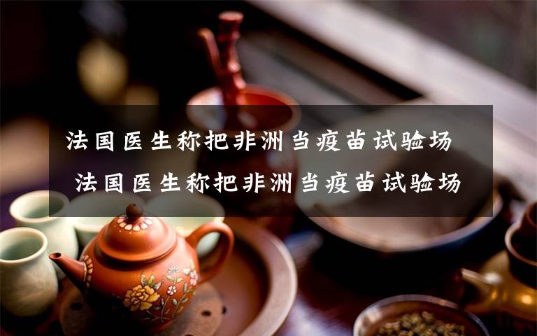 法國醫(yī)生稱把非洲當(dāng)疫苗試驗場 法國醫(yī)生稱把非洲當(dāng)疫苗試驗場 這一建議非常“可恥”