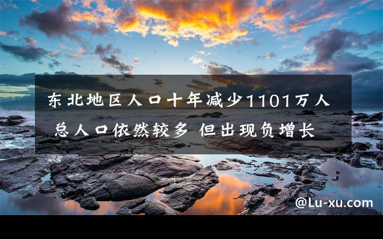 東北地區(qū)人口十年減少1101萬人 總?cè)丝谝廊惠^多 但出現(xiàn)負(fù)增長 具體是什么情況？