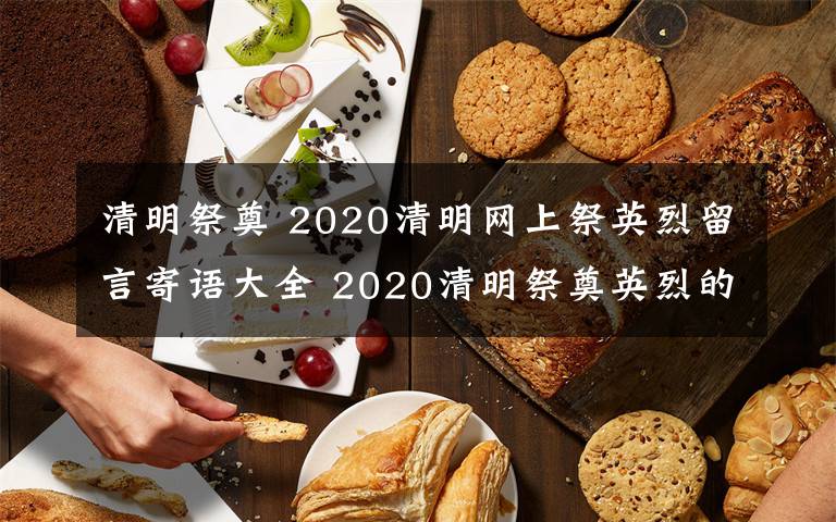 清明祭奠 2020清明網(wǎng)上祭英烈留言寄語大全 2020清明祭奠英烈的話語匯總