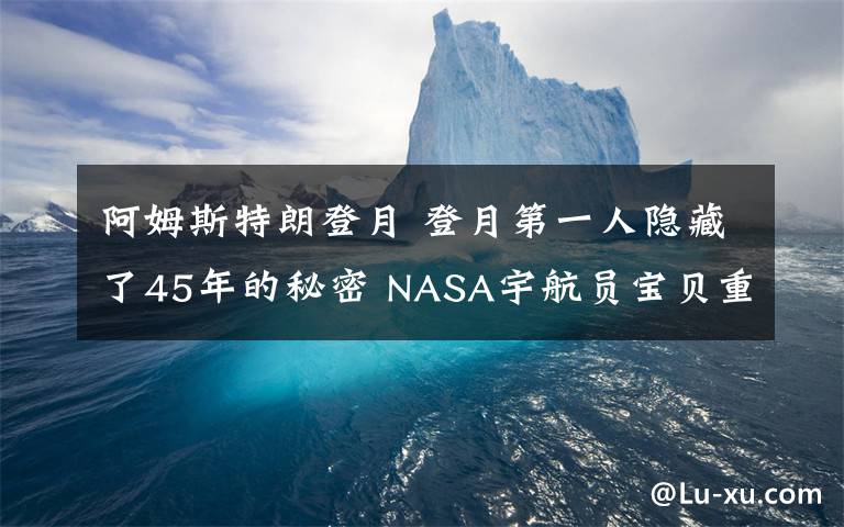 阿姆斯特朗登月 登月第一人隱藏了45年的秘密 NASA宇航員寶貝重見天日