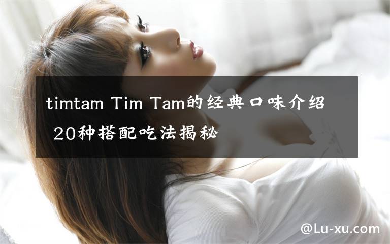 timtam Tim Tam的經(jīng)典口味介紹 20種搭配吃法揭秘