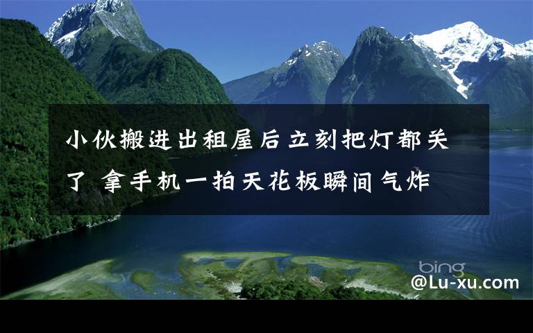 小伙搬進出租屋后立刻把燈都關(guān)了 拿手機一拍天花板瞬間氣炸