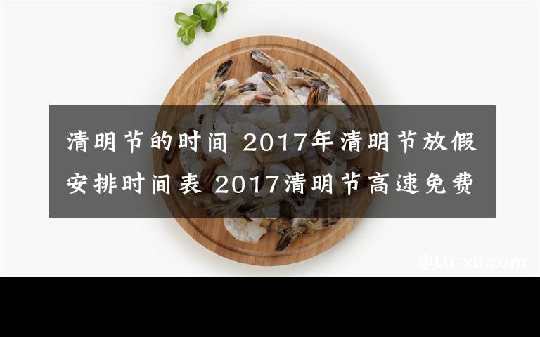 清明節(jié)的時(shí)間 2017年清明節(jié)放假安排時(shí)間表 2017清明節(jié)高速免費(fèi)時(shí)間公布