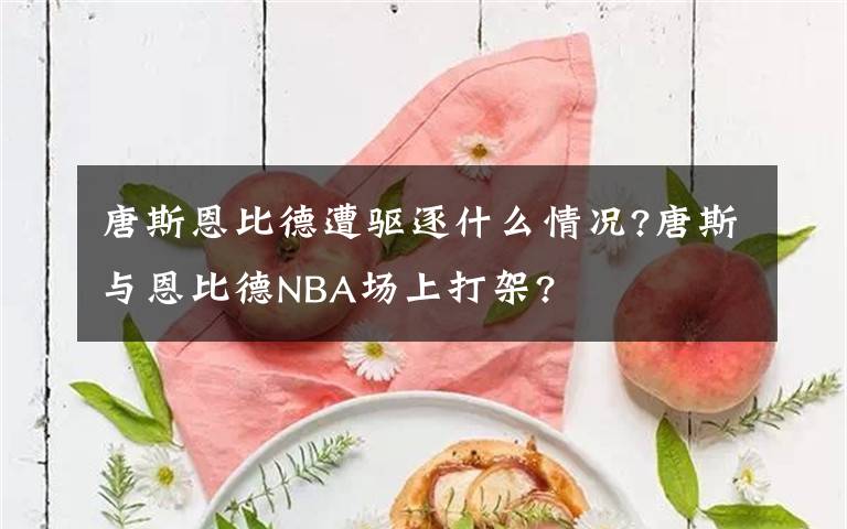 唐斯恩比德遭驅(qū)逐什么情況?唐斯與恩比德NBA場上打架?