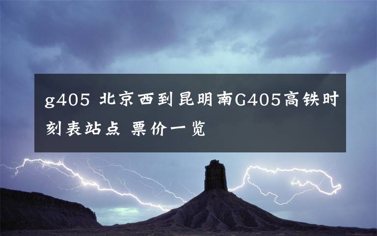 g405 北京西到昆明南G405高鐵時(shí)刻表站點(diǎn) 票價(jià)一覽