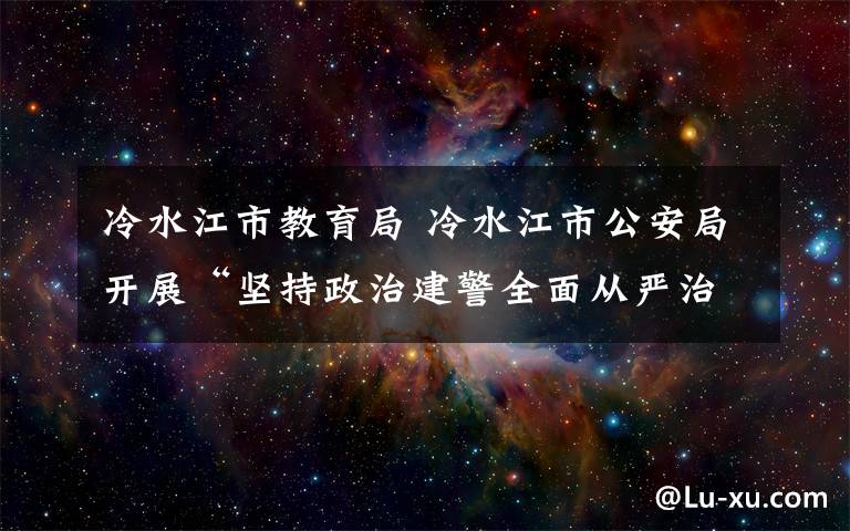 冷水江市教育局 冷水江市公安局開(kāi)展“堅(jiān)持政治建警全面從嚴(yán)治警”教育整頓