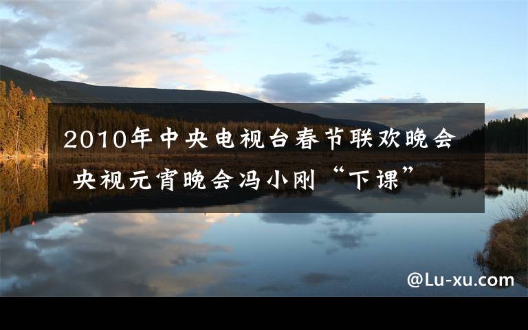 2010年中央電視臺春節(jié)聯(lián)歡晚會 央視元宵晚會馮小剛“下課” 近十年春晚導(dǎo)演回顧