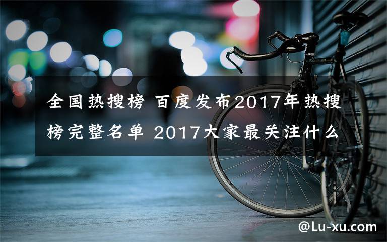 全國熱搜榜 百度發(fā)布2017年熱搜榜完整名單 2017大家最關(guān)注什么