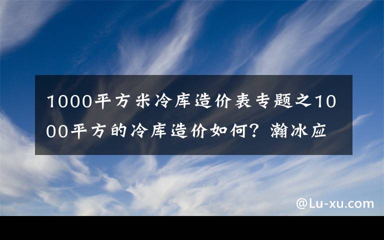 1000平方米冷庫造價表專題之1000平方的冷庫造價如何？瀚冰應(yīng)該怎么設(shè)計？