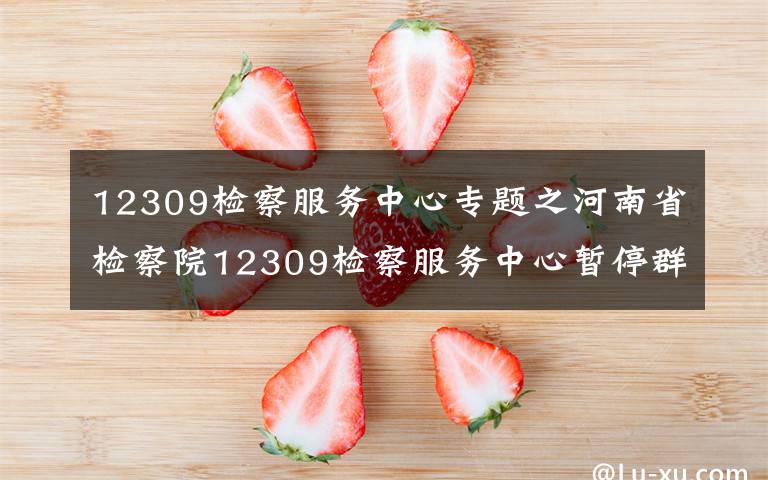 12309檢察服務(wù)中心專題之河南省檢察院12309檢察服務(wù)中心暫停群眾來訪，三種途徑可以反映訴求