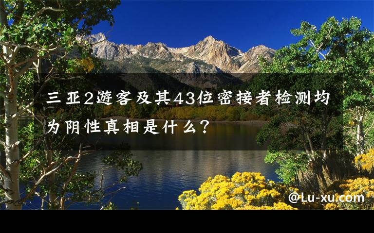 三亞2游客及其43位密接者檢測均為陰性真相是什么？