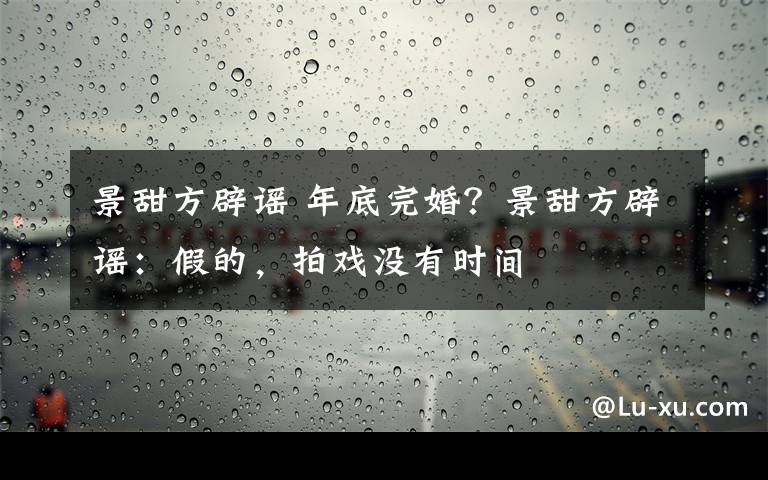 景甜方辟謠 年底完婚？景甜方辟謠：假的，拍戲沒有時間